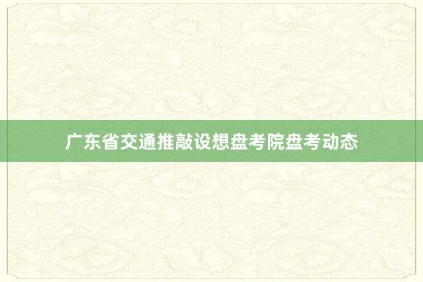 广东省交通推敲设想盘考院盘考动态