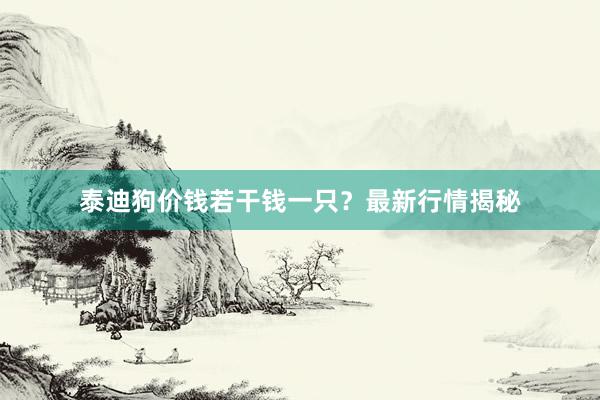 泰迪狗价钱若干钱一只？最新行情揭秘